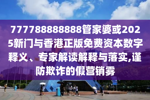 777788888888管家婆或2025新門與香港正版免費(fèi)資本數(shù)字釋義、專家解讀解釋與落實(shí),謹(jǐn)防欺詐的假營銷霧