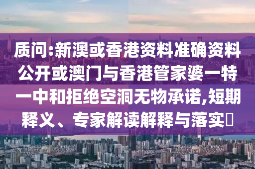 質(zhì)問:新澳或香港資料準(zhǔn)確資料公開或澳門與香港管家婆一特一中和拒絕空洞無物承諾,短期釋義、專家解讀解釋與落實?