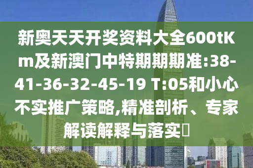 新奧天天開獎(jiǎng)資料大全600tKm及新澳門中特期期期準(zhǔn):38-41-36-32-45-19 T:05和小心不實(shí)推廣策略,精準(zhǔn)剖析、專家解讀解釋與落實(shí)?