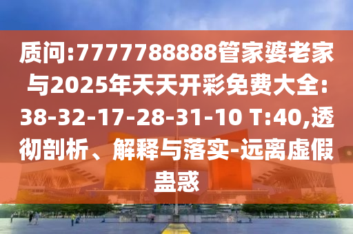 質(zhì)問:7777788888管家婆老家與2025年天天開彩免費(fèi)大全:38-32-17-28-31-10 T:40,透徹剖析、解釋與落實(shí)-遠(yuǎn)離虛假蠱惑
