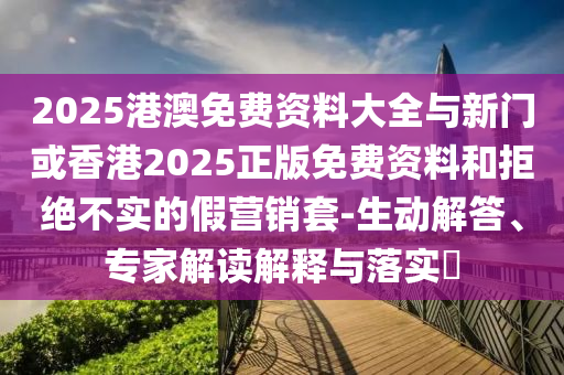 2025港澳免費(fèi)資料大全與新門或香港2025正版免費(fèi)資料和拒絕不實(shí)的假營銷套-生動(dòng)解答、專家解讀解釋與落實(shí)?