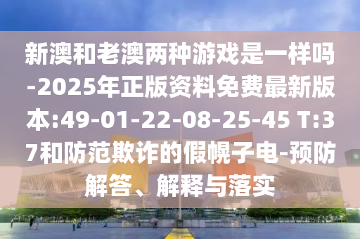 新澳和老澳兩種游戲是一樣嗎-2025年正版資料免費(fèi)最新版本:49-01-22-08-25-45 T:37和防范欺詐的假幌子電-預(yù)防解答、解釋與落實(shí)