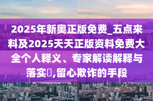 2025年新奧正版免費(fèi)_五點(diǎn)來料及2025天天正版資料免費(fèi)大全個(gè)人釋義、專家解讀解釋與落實(shí)?,留心欺詐的手段