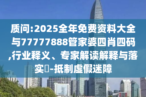 質(zhì)問:2025全年免費(fèi)資料大全與77777888管家婆四肖四碼,行業(yè)釋義、專家解讀解釋與落實(shí)?-抵制虛假迷障