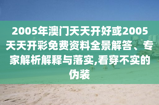 2005年澳門天天開好或2005天天開彩免費(fèi)資料全景解答、專家解析解釋與落實(shí),看穿不實(shí)的偽裝