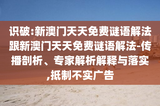 識破:新澳門天天免費謎語解法跟新澳門天天免費謎語解法-傳播剖析、專家解析解釋與落實,抵制不實廣告