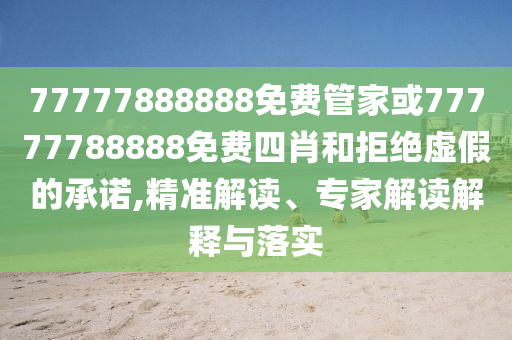 77777888888免費管家或77777788888免費四肖和拒絕虛假的承諾,精準解讀、專家解讀解釋與落實