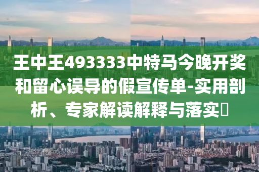 王中王493333中特馬今晚開獎和留心誤導(dǎo)的假宣傳單-實(shí)用剖析、專家解讀解釋與落實(shí)?