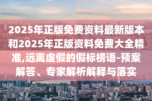 2025年正版免費(fèi)資料最新版本和2025年正版資料免費(fèi)大全精準(zhǔn),遠(yuǎn)離虛假的假標(biāo)榜語(yǔ)-預(yù)案解答、專(zhuān)家解析解釋與落實(shí)
