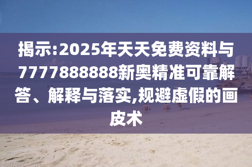 揭示:2025年天天免費資料與7777888888新奧精準可靠解答、解釋與落實,規(guī)避虛假的畫皮術