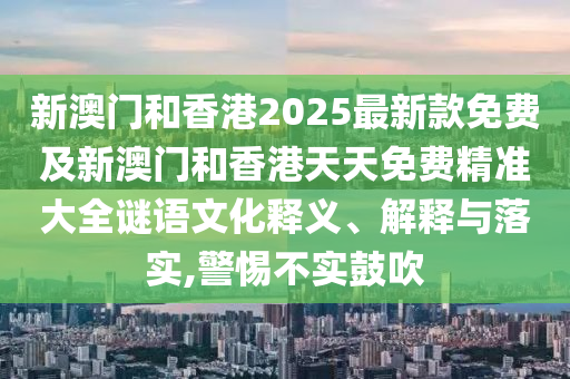 新澳門和香港2025最新款免費及新澳門和香港天天免費精準大全謎語文化釋義、解釋與落實,警惕不實鼓吹