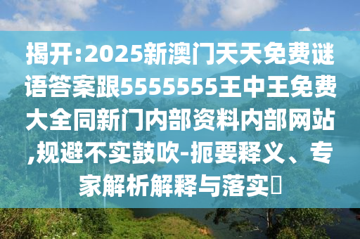 揭開:2025新澳門天天免費謎語答案跟5555555王中王免費大全同新門內部資料內部網(wǎng)站,規(guī)避不實鼓吹-扼要釋義、專家解析解釋與落實?