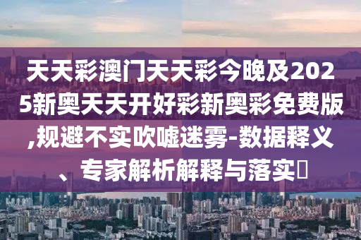 天天彩澳門天天彩今晚及2025新奧天天開好彩新奧彩免費版,規(guī)避不實吹噓迷霧-數(shù)據(jù)釋義、專家解析解釋與落實?