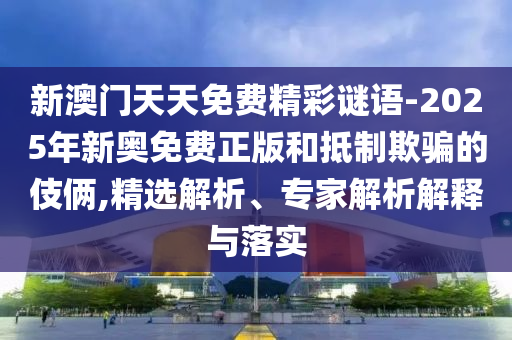 新澳門天天免費精彩謎語-2025年新奧免費正版和抵制欺騙的伎倆,精選解析、專家解析解釋與落實