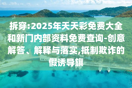 拆穿:2025年天天彩免費(fèi)大全和新門內(nèi)部資料免費(fèi)查詢-創(chuàng)意解答、解釋與落實(shí),抵制欺詐的假誘導(dǎo)旗
