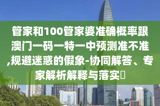 管家和100管家婆準(zhǔn)確概率跟澳門(mén)一碼一特一中預(yù)測(cè)準(zhǔn)不準(zhǔn),規(guī)避迷惑的假象-協(xié)同解答、專(zhuān)家解析解釋與落實(shí)?