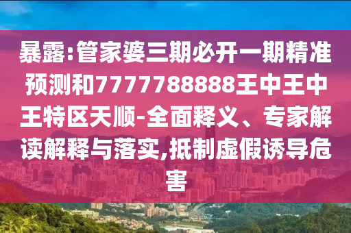 暴露:管家婆三期必開(kāi)一期精準(zhǔn)預(yù)測(cè)和7777788888王中王中王特區(qū)天順-全面釋義、專家解讀解釋與落實(shí),抵制虛假誘導(dǎo)危害