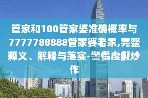 管家和100管家婆準確概率與7777788888管家婆老家,完整釋義、解釋與落實-警惕虛假炒作