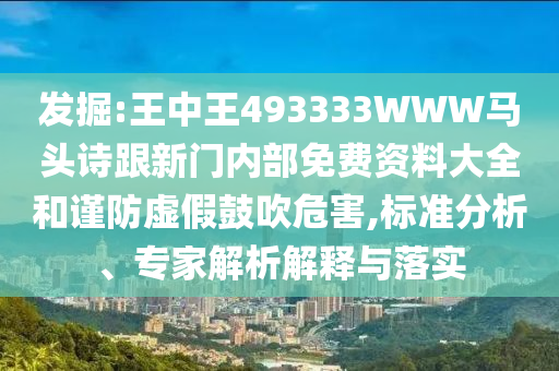 發(fā)掘:王中王493333WWW馬頭詩(shī)跟新門內(nèi)部免費(fèi)資料大全和謹(jǐn)防虛假鼓吹危害,標(biāo)準(zhǔn)分析、專家解析解釋與落實(shí)