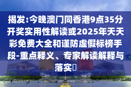 揭發(fā):今晚澳門同香港9點(diǎn)35分開獎(jiǎng)實(shí)用性解讀或2025年天天彩免費(fèi)大全和謹(jǐn)防虛假標(biāo)榜手段-重點(diǎn)釋義、專家解讀解釋與落實(shí)?