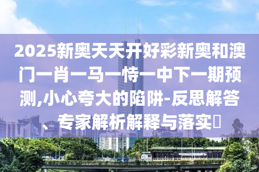 2025新奧天天開好彩新奧和澳門一肖一馬一恃一中下一期預測,小心夸大的陷阱-反思解答、專家解析解釋與落實?