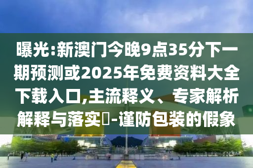 曝光:新澳門今晚9點35分下一期預(yù)測或2025年免費資料大全下載入口,主流釋義、專家解析解釋與落實?-謹(jǐn)防包裝的假象