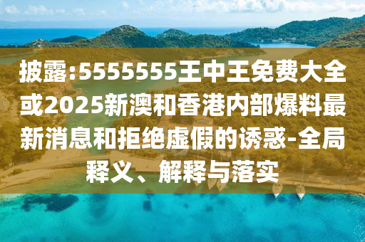 披露:5555555王中王免費(fèi)大全或2025新澳和香港內(nèi)部爆料最新消息和拒絕虛假的誘惑-全局釋義、解釋與落實(shí)