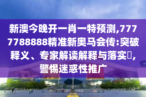 新澳今晚開一肖一特預(yù)測,7777788888精準(zhǔn)新奧馬會傳:突破釋義、專家解讀解釋與落實?,警惕迷惑性推廣