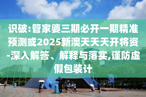 識(shí)破:管家婆三期必開(kāi)一期精準(zhǔn)預(yù)測(cè)或2025新澳天天天開(kāi)將資-深入解答、解釋與落實(shí),謹(jǐn)防虛假包裝計(jì)
