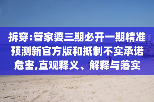 拆穿:管家婆三期必開一期精準(zhǔn)預(yù)測新官方版和抵制不實(shí)承諾危害,直觀釋義、解釋與落實(shí)