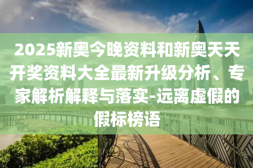 2025新奧今晚資料和新奧天天開獎資料大全最新升級分析、專家解析解釋與落實-遠離虛假的假標榜語