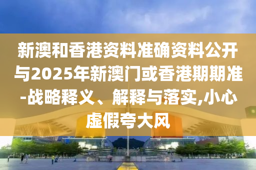 新澳和香港資料準(zhǔn)確資料公開(kāi)與2025年新澳門(mén)或香港期期準(zhǔn)-戰(zhàn)略釋義、解釋與落實(shí),小心虛假夸大風(fēng)