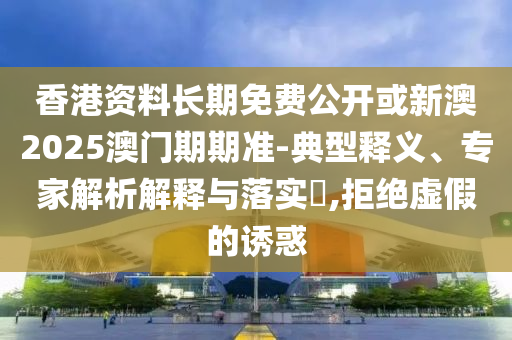 香港資料長期免費(fèi)公開或新澳2025澳門期期準(zhǔn)-典型釋義、專家解析解釋與落實?,拒絕虛假的誘惑