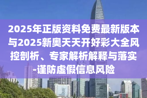 2025年正版資料免費(fèi)最新版本與2025新奧天天開好彩大全風(fēng)控剖析、專家解析解釋與落實(shí)-謹(jǐn)防虛假信息風(fēng)險