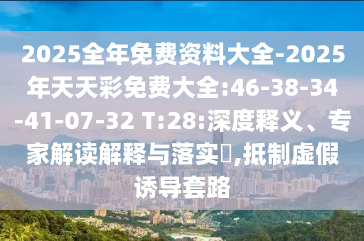 2025全年免費(fèi)資料大全-2025年天天彩免費(fèi)大全:46-38-34-41-07-32 T:28:深度釋義、專家解讀解釋與落實(shí)?,抵制虛假誘導(dǎo)套路