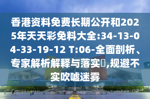 香港資料免費(fèi)長期公開和2025年天天彩免料大全:34-13-04-33-19-12 T:06-全面剖析、專家解析解釋與落實(shí)?,規(guī)避不實(shí)吹噓迷霧