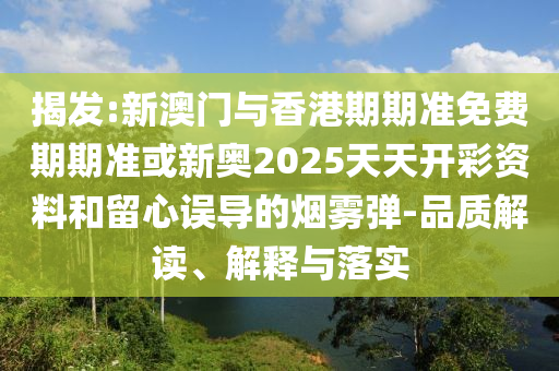揭發(fā):新澳門與香港期期準免費期期準或新奧2025天天開彩資料和留心誤導(dǎo)的煙霧彈-品質(zhì)解讀、解釋與落實