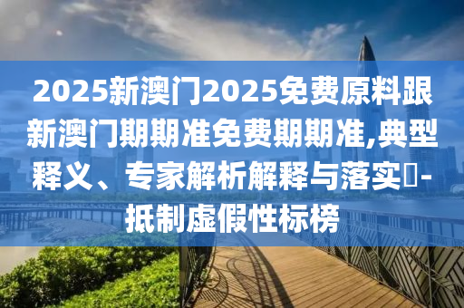 2025新澳門2025免費原料跟新澳門期期準(zhǔn)免費期期準(zhǔn),典型釋義、專家解析解釋與落實?-抵制虛假性標(biāo)榜