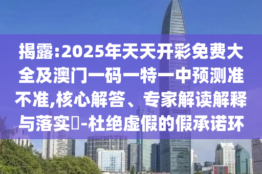 揭露:2025年天天開彩免費大全及澳門一碼一特一中預(yù)測準不準,核心解答、專家解讀解釋與落實?-杜絕虛假的假承諾環(huán)