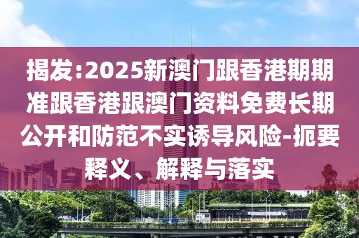 揭發(fā):2025新澳門跟香港期期準(zhǔn)跟香港跟澳門資料免費(fèi)長期公開和防范不實(shí)誘導(dǎo)風(fēng)險(xiǎn)-扼要釋義、解釋與落實(shí)