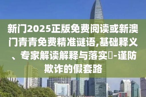 新門2025正版免費閱讀或新澳門青青免費精準(zhǔn)謎語,基礎(chǔ)釋義、專家解讀解釋與落實?-謹(jǐn)防欺詐的假套路