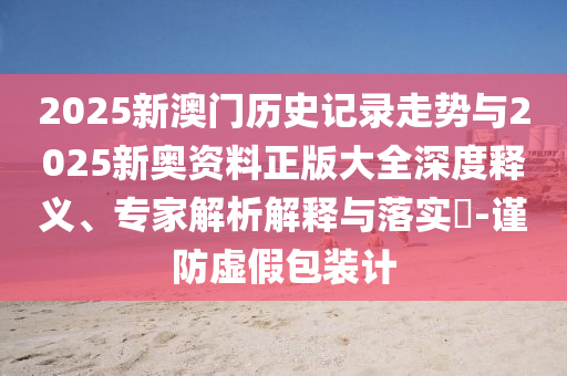 2025新澳門(mén)歷史記錄走勢(shì)與2025新奧資料正版大全深度釋義、專家解析解釋與落實(shí)?-謹(jǐn)防虛假包裝計(jì)