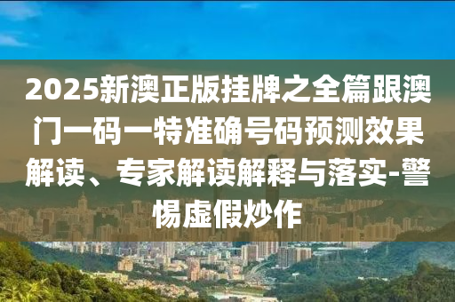 2025新澳正版掛牌之全篇跟澳門一碼一特準(zhǔn)確號碼預(yù)測效果解讀、專家解讀解釋與落實-警惕虛假炒作