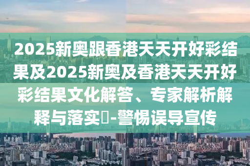 2025新奧跟香港天天開好彩結(jié)果及2025新奧及香港天天開好彩結(jié)果文化解答、專家解析解釋與落實?-警惕誤導(dǎo)宣傳