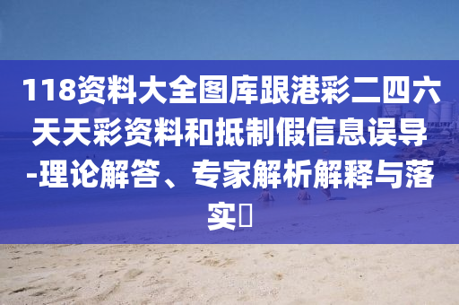 118資料大全圖庫跟港彩二四六天天彩資料和抵制假信息誤導-理論解答、專家解析解釋與落實?