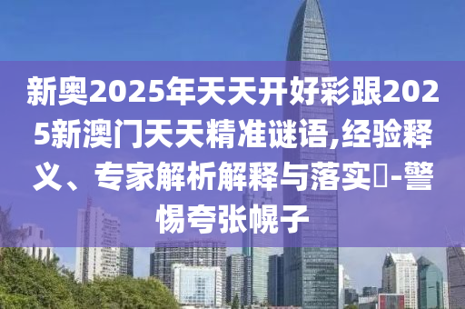 新奧2025年天天開好彩跟2025新澳門天天精準(zhǔn)謎語,經(jīng)驗釋義、專家解析解釋與落實(shí)?-警惕夸張幌子