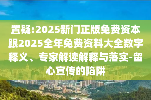 置疑:2025新門正版免費資本跟2025全年免費資料大全數(shù)字釋義、專家解讀解釋與落實-留心宣傳的陷阱