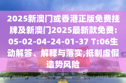 2025新澳門(mén)或香港正版免費(fèi)掛牌及新澳門(mén)2025最新款免費(fèi):05-02-04-24-01-37 T:06生動(dòng)解答、解釋與落實(shí),抵制虛假造勢(shì)風(fēng)險(xiǎn)