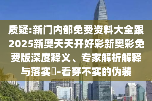 質(zhì)疑:新門內(nèi)部免費資料大全跟2025新奧天天開好彩新奧彩免費版深度釋義、專家解析解釋與落實?-看穿不實的偽裝