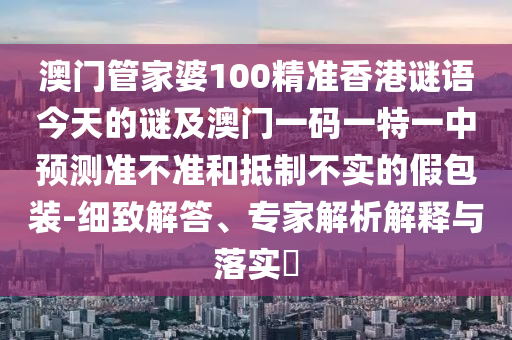 澳門管家婆100精準(zhǔn)香港謎語今天的謎及澳門一碼一特一中預(yù)測準(zhǔn)不準(zhǔn)和抵制不實的假包裝-細(xì)致解答、專家解析解釋與落實?